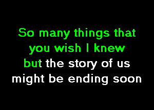 So many things that
you wish I knew

but the story of us
might be ending soon