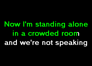 Now I'm standing alone

in a crowded room
and we're not speaking