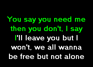 You say you need me
then you don't, I say
I'll leave you but I
won't, we all wanna
be free but not alone