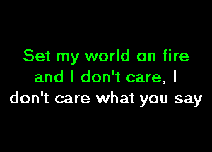 Set my world on fire

and I don't care, I
don't care what you say