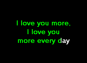 I love you more,

I love you
more every day