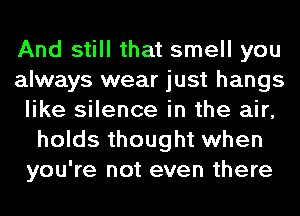 And still that smell you
always wear just hangs
like silence in the air,
holds thought when
you're not even there