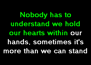 Nobody has to
understand we hold
our hearts within our
hands, sometimes it's

more than we can stand