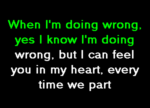 When I'm doing wrong,
yes I know I'm doing
wrong, but I can feel
you in my heart, every

time we part