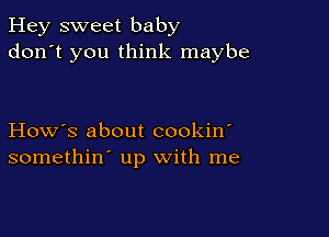 Hey sweet baby
don't you think maybe

How's about cookin'
somethin' up with me