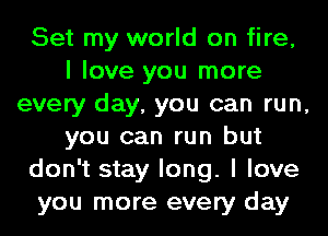 Set my world on fire,
I love you more
every day, you can run,
you can run but
don't stay long. I love
you more every day