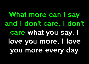 What more can I say
and I don't care, I don't
care what you say. I
love you more, I love
you more every day