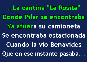 ..La cantina La Rosita
Donde Pilar se encontraba
Ya afuera su camioneta
Se encontraba estacionada
Cuando la vio Benavides
Que en ese instante pasaba. ..