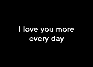 I love you more

every day
