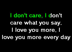 I don't care, I don't
care what you say,

I love you more, I
love you more every day