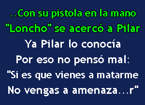 ..Con su pistola en la mano
Loncho se acerc6 a Pilar
Ya Pilar lo conocia
Por eso no pensc') mali
Si es que vienes a matarme
No vengas a amenaza...r