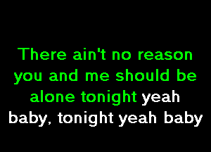 There ain't no reason
you and me should be
alone tonight yeah
baby, tonight yeah baby