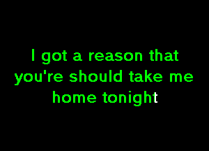 I got a reason that

you're should take me
home tonight