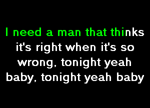 I need a man that thinks
it's right when it's so
wrong, tonight yeah

baby, tonight yeah baby