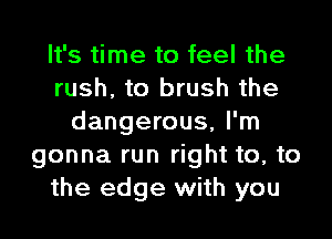 It's time to feel the
rush. to brush the

dangerous, I'm
gonna run right to, to
the edge with you