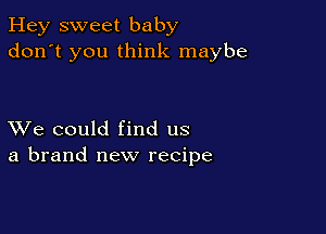 Hey sweet baby
don't you think maybe

XVe could find us
a brand new recipe