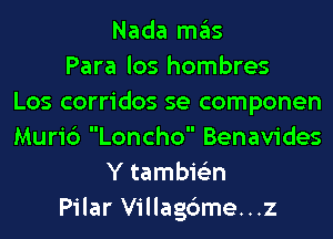 Nada mas
Para los hombres
Los corridos se componen
Muric') Loncho Benavides
Y tambie'zn
Pilar Villag6me...z