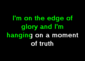 I'm on the edge of
glory and I'm

hanging on a moment
of truth