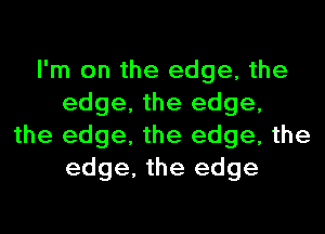 I'm on the edge, the
edge, the edge,
the edge, the edge, the
edge, the edge