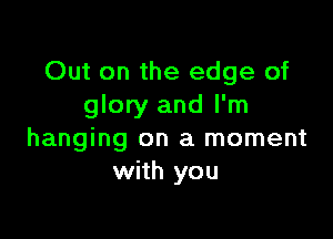 Out on the edge of
glory and I'm

hanging on a moment
with you