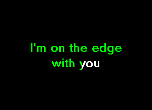 I'm on the edge

with you