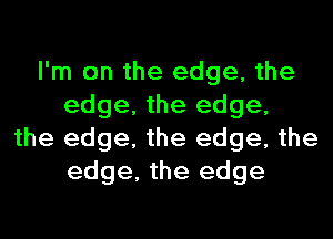 I'm on the edge, the
edge, the edge,
the edge, the edge, the
edge, the edge