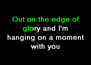 Out on the edge of
glory and I'm

hanging on a moment
with you