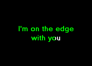 I'm on the edge

with you