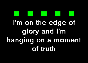 El El E El D
I'm on the edge of

glory and I'm
hanging on a moment
of truth