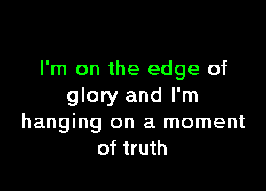 I'm on the edge of

glory and I'm
hanging on a moment
of truth