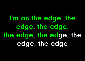 I'm on the edge, the
edge, the edge,
the edge, the edge, the
edge, the edge