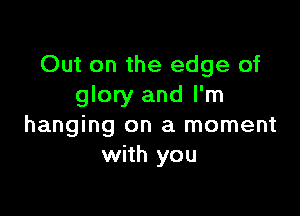 Out on the edge of
glory and I'm

hanging on a moment
with you