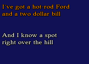 I've got a hot-rod Ford
and a two dollar bill

And I know a spot
right over the hill
