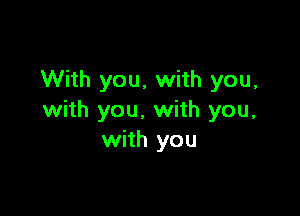 With you, with you,

with you. with you,
with you