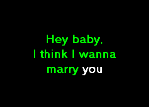 Hey baby,

lthink I wanna
marry you