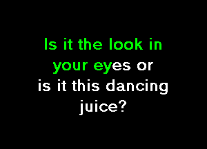 Is it the look in
your eyes or

is it this dancing
juice?