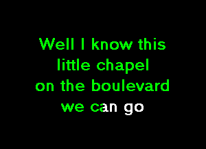 Well I know this
little chapel

on the boulevard
we can go