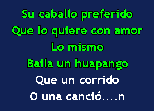 Su caballo preferido
Que lo quiere con amor
Lo mismo
Baila un huapango
Que un corrido
O una canci6....n