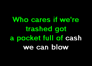 Who cares if we're
trashed got

a pocket full of cash
we can blow