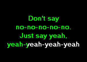 Don't say
no-no-no-no-no.

Just say yeah,
yeah-yeah-yeah-yeah