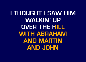 I THOUGHT I SAW HIM
WALKIN' UP
OVER THE HILL

WITH ABRAHAM
AND MARTIN
AND JOHN