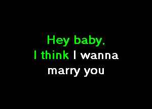 Hey baby,

lthink I wanna
marry you