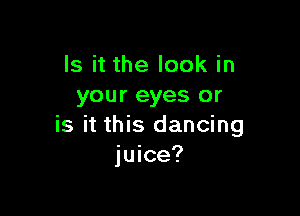 Is it the look in
your eyes or

is it this dancing
juice?