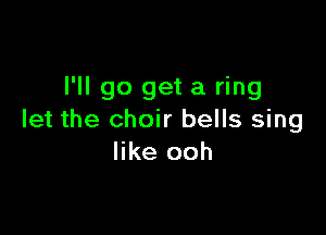 I'll go get a ring

let the choir bells sing
like ooh