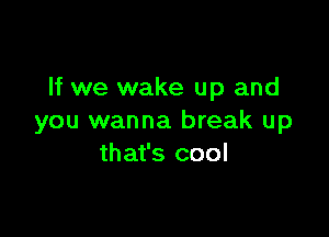 If we wake up and

you wanna break up
that's cool