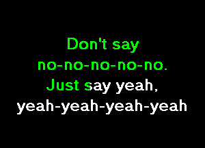 Don't say
no-no-no-no-no.

Just say yeah,
yeah-yeah-yeah-yeah