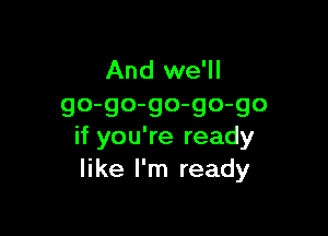 And we'll
go-go-go-go-go

if you're ready
like I'm ready