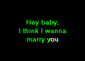 Hey baby,

lthink I wanna
marry you