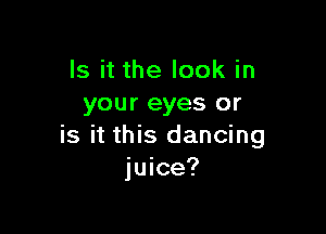 Is it the look in
your eyes or

is it this dancing
juice?