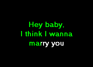 Hey baby,

lthink I wanna
marry you